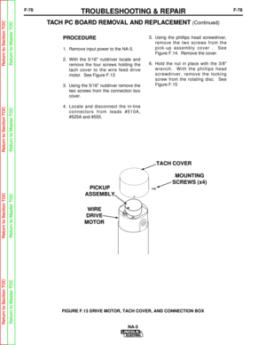 Page 131F-78TROUBLESHOOTING & REPAIRF-78
PROCEDURE
1.  Remove input power to the NA-5.
2.  With the 5/16 nutdriver locate andremove the four screws holding the
tach cover to the wire feed drive
motor.  See Figure F.13 
3.  Using the 5/16 nutdriver remove the two screws from the connection box
cover.
4.  Locate and disconnect the in-line connectors from leads #510A,
#525A and #555. 5.  Using the phillips head screwdriver,
remove the two screws from the
pick-up assembly cover .  See
Figure F.14.  Remove the...