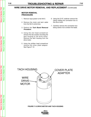 Page 135F-82TROUBLESHOOTING & REPAIRF-82
MOTOR REMOVAL 
PROCEDURE
1.  Remove input power to the NA-5.
2.  Remove the motor and tach cablefrom the NA-5 control box.
3.  Perform  the 
Tach Board Removal
Procedure
.
4.  Using the slot head screwdriver remove the two screws mounting the
tach housing to the drive motor.
Remove the tach housing from the
drive motor.
5.  Using the phillips head screwdriver remove the cover plate adaptor.
See Figure F.16 6.  Using the 5/16 nutdriver remove the
clamp holding the...