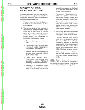Page 35OPERATING INSTRUCTIONSB-12B-12
NA-5
SECURITY OF WELD
PROCEDURE SETTINGS
There are two means provided to prevent or
limit unauthorized readjustment of the NA-5
voltage and wire feed speed controls once
set to the desired procedure.1. The security panel of the NA-5 can be locked to prevent access to the
control knobs.
2. The control range of the procedure control knobs can be limited to either
about 3% or about 15% of the full
range control by installing a knob
rotation stop screw to any or all of the...