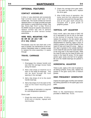 Page 47MAINTENANCED-6D-6
NA-5
OPTIONAL FEATURES
CONTACT ASSEMBLIES
A dirty or rusty electrode and excessively
high currents cause rapid wear of the
contact tips. The nozzle contact tip must be
replaced when it no longer provides accurate
wire location or good electrical contact. See
Sec. T2.2.6, Sec. T2.2.7, or Sec. T2.5.3 of
the IM305 manual for specific instructions to
replace contact tips and to perform
maintenance on other various contact
assemblies.
WIRE REEL MOUNTING FOR
50 OR 60 LB (22.7 OR
27.2 KG)...