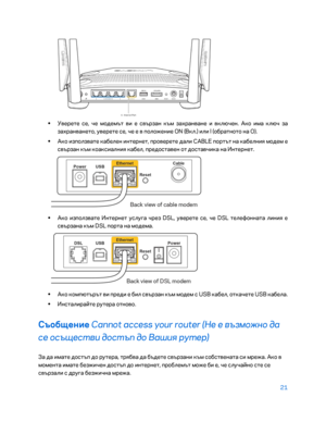 Page 11921 
 
 
•  
Уверете се, че модемът ви е свързан към захранване и включен. Ако има ключ за 
захранването, уверете се, че е в положение ON  (Вкл.) или l (обратното на О).  
•  
Ако използвате кабелен интернет, проверете дали CABLE портът на кабелни\b модем е 
свързан към коаксиални\b кабел, предоставен от доставчика на \fнтернет.  
 
• 
Ако използвате \fнтернет услуга чрез DSL, уверете се, че DSL телефоннат а лини\b е 
свързана към DSL порта на модема.  
 
• 
Ако компютърът ви преди е бил свързан към модем...
