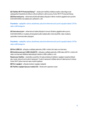 Page 1316 
(2) Tlačítko Wi
-Fi  P
 rotected Setup™ – stisknutím tlačítka můžete snadno nakon figurovat 
zabezpečení bezdrátové sítě pro síťová zařízení s  aktivovanou funkcí Wi -Fi Protected Setup.  
(3) Etherneté porty  – ethernetové (síťové) kabely připojte k těmto modrým gigabitovým portům 
(10/100/1000) a ke kabelovým zařízením v síti.  
Poznámka  – 
nejlepšího výkonu dosáhnete, pokud do ethernetových portů zapojíte kabely CAT5e 
nebo vyšší kategorie.  
(4) Internetový port  – ethernetový kabel připojte k...