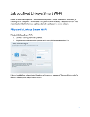 Page 13813 
 
Jak používat Linksys Smart Wi- Fi 
Router můžete nakonfigurovat z libovolného místa pomocí Linksys Smart Wi -Fi, ale můžete jej 
nakonfigurovat také přímo z domácí sítě. Linksys Smart Wi -Fi může být k dispozici také pro vaše 
mobil ní zařízení. Další informace najdete v obchodě s aplikacemi ke svému zařízení.  
Připojení k Linksys Smart Wi-Fi 
Připojení k Linksys Smart Wi -Fi:  
1.  
Otevřete webový prohlížeč v počítači.  
2.  
Přejděte na stránku www.linksyssmartwifi.com a přihlaste se ke svému...