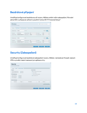 Page 14318 
 
Bezdrátové připojení  
Umožňuje konfigurovat bezdrátovou síť routeru. Můžete změnit režim zabezpečení, filtrování 
adres MAC a připojovat zařízení s  použitím funkce  Wi -Fi Protected Setup™.  
 
Security (Zabezpečení)  
Umožňuje konfigurovat bezdrátové zabezpečení routeru. Můžete  nainstalovat firewall, nastavit 
VPN a vytvářet vlastní nastavení pro aplikace a  hry.  
 
    