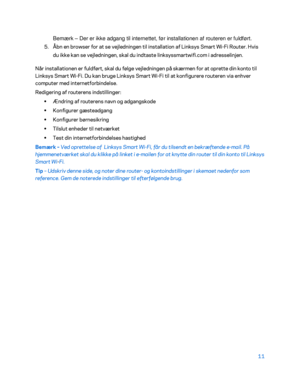 Page 16111 
  Bemærk 
– Der er ikke adgang til internettet, før installationen af routeren er fuldført.  
5. Åbn en browser for at se vejledningen til installation af Linksys Smart Wi -Fi Ro uter. Hvis 
du ikke kan se vejledningen, skal du indtaste linksyssmartwifi.com i adresselinjen.   
Når installationen er fuldført, skal du følge vejledningen på skærmen for at oprette din konto til 
Linksys Smart Wi -Fi. Du kan bruge Linksys Smart Wi -Fi til at  konfigurere routeren via enhver 
computer med...