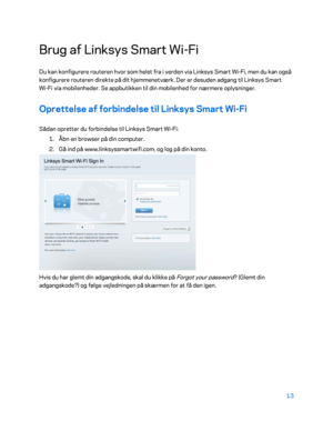 Page 16313 
 
Brug af Linksys Smart Wi- Fi 
Du kan konfigurere routeren hvor som helst fra i verden via Linksys Smart Wi -Fi, men du kan også 
konfigurere routeren direkte på dit hjemmenetværk. Der er desuden adgang til Linksys Smart 
Wi -Fi via mobilenheder. Se appbutikken til din mobilenhed for nærmer e oplysninger. 
Oprettelse af forbindelse til Linksys Smart Wi-Fi  
Sådan opretter du forbindelse til Linksys Smart Wi -Fi:  
1.  
Åbn en browser på din computer.  
2.  
Gå ind på www.linksyssmartwifi.com, og log...