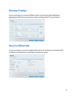 Page 16818 
 
Wireless (Trådløs)  
Her kan du konfigurere routerens trådløse netværk. Du kan ændre sikkerhedstilstand, 
adgangskode, MAC -filtrering og tilslutte enheder ved hjælp af Wi- Fi Protected Setup™. 
 
Security (Sikkerhed)  
Her kan du konfigurere routerens trådløse sikkerhed. Du kan konfigurere en firewall og VPN -
indstillinger og brugerdefinere indstillinger til programmer og spil.  
 
    