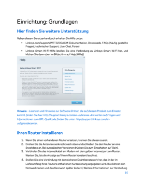 Page 18510 
 
Einrichtung: Grundlagen 
Hier finden Sie weitere Unterstützung  
Neben diesem Benutzerhandbuch erhalten Sie Hilfe unter:  
•  
Linksys.com/support/WRT3200ACM (Dokumentation, Downloads, FAQs [häufig gestellte 
Fragen], technischer Support, Live- Chat, Foren) 
•  
Linksys Smart Wi -Fi -Hilfe (stellen Sie eine Verbindung zu Linksys Smart Wi -Fi her, und 
klicken Sie dann oben im Bildschirm auf Help [Hilfe])  
 
Hinweis: – Lizenzen und Hinweise zur Software Dritter, die auf diesem Produkt zum Einsatz...