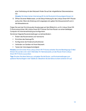 Page 18611 
 
einer Verbindung mit dem Netzwerk finden Sie auf der mitgelieferten Dokumentations -
CD.
 
Hinweis:  Sie haben keinen Int ernetzugriff, bis die Routereinrichtung abgeschlossen ist. 
5. Öffnen Sie einen Webbrowser, um die Setup- Anleitung für den Linksys Smart Wi-Fi Router 
aufzurufen. Wenn die Anleitung nicht angezeigt wird, geben Sie linksyssmartwifi.com in 
die Adressleiste ein.   
Folgen Sie nach der Einrichtung den Anweisungen auf dem Bildschirm, um Ihr Linksys Smart Wi -
Fi -Konto...