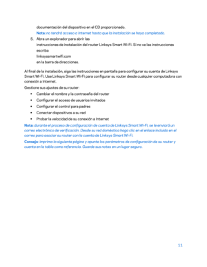 Page 23611 
 
docum entación del dispositivo en el CD proporcionado. 
Nota: no tendrá acceso a Internet hasta que la instalación se haya completado. 
5. Abra un explorador para abrir las   
instrucciones de instalación del router Linksys Smart Wi -Fi. Si no ve las instrucciones 
escri ba  
linksyssmartwifi.com    
en la barra de direcciones.  
Al final de la instalación, siga las instrucciones en pantalla para configurar su cuenta de Linksys 
Smart Wi -Fi. Use Linksys Smart Wi -Fi para configurar su router desde...