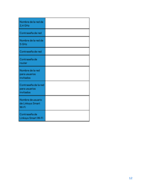 Page 23712 
 
Nombre de la red de 
2,4 GHz   
Contraseña de red   
Nombre de la red de 
5 GHz  
Contraseña d e red  
Contraseña de 
router   
Nombre de la red 
para usuarios 
invitados  
 
Contraseña de la red 
para usuarios 
invitados 
 
Nombre de usuario 
de Linksys Smart 
Wi-Fi  
 
Contraseña de 
Linksys Smart Wi -Fi    