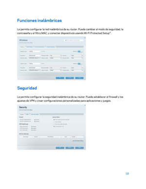 Page 24318 
 
Funciones inalámbricas  
Le permite configurar la red inalámbrica de su router. Puede cambiar e l modo de seguridad, la 
contraseña y el filtro MAC, y conectar dispositivos usando Wi -Fi Protected Setup™.  
 
Seguridad 
Le permite configurar la seguridad inalámbrica de su router. Puede establecer el firewall y los 
ajustes de VPN y crear configuraciones personalizadas para aplicaciones y juegos.  
 
    