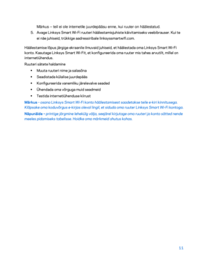 Page 26111 
  Märkus – 
teil ei ole internetile juurdepääsu enne, kui ruuter on häälestatud.  
5. Avage Linksys Smart Wi -Fi ruuteri häälestamisjuhiste käivitamiseks veebibrauser. Kui te 
ei näe juhiseid, trükkige  aadressiribale linksyssmartwifi.com.   
Häälestamise lõpus järgige ekraanile ilmuvaid juhiseid, et häälestada oma Linksys Smart Wi- Fi 
konto. Kasutage Linksys Smart Wi -Fit, et konfigureerida oma ruuter mis tahes arvutilt, millel on 
internetiühendus.  
Ruuteri  sätete haldamine  
•  
Muuta ruuteri...