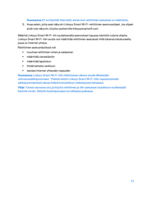 Page 28611 
 
Huomautus:  Et voi käyttää Internetiä, ennen kuin reitittimen asetukset on määritetty. 
5. Avaa selain, jotta saat näkyviin Linksys Smart Wi -Fi  -reitittimen asennusohjeet. Jos ohjeet 
eivät tule näkyviin, kirjoita osoiteriville linksyss martwifi.com.  
Määritä Linksys Smart Wi -Fi  -tili noudattamalla asennuksen lopussa näyttöön tulevia ohjeita. 
Linksys Smart Wi -Fi  -tilin avulla voit määrittää reitittimen asetukset millä tahansa tietokoneella, 
jossa on Internet -yhteys.  
Reitittimen...