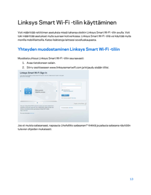 Page 28813 
 
Link sys Smart Wi -Fi  -tilin käyttäminen  
Voit määrittää reitittimen asetuksia missä tahansa oletkin Linksys Smart Wi -Fi  -tilin avulla. Voit 
toki määrittää asetukset myös suoraan kotiverkossa. Linksys Smart Wi -Fi  -tiliä voi käyttää myös 
monilla mobiililaitteilla.  Katso lisätietoja laitteesi sovelluskaupasta.  
Yhteyden muodostaminen Linksys Smart Wi -Fi  -tiliin  
Muodosta yhteys Linksys Smart Wi -Fi  -tiliin seuraavasti:  
1.  
Avaa tietokoneen selain.  
2.  
Siirry osoitteeseen...