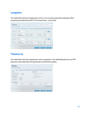 Page 29318 
 
Langaton 
Voit määrittää reitittimen langattoman verkon. Voit muuttaa suojaustilaa, salasanaa, MAC -
suodatusta ja liittää laitteita Wi -Fi Protected Setup™  -toiminnolla.  
 
Tietoturva 
Voit määrittää reitittimen langattoman verkon suojauksen. Voit määrittää palomuurin ja  VPN-
asetukset sekä määrittää omia asetuksiasi sovelluksille ja peleille.  
 
    