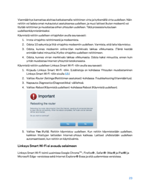 Page 29823 
 
Vianmääritys kannattaa aloittaa katkaisemalla reitittimen virta ja kytkemällä virta uudelleen. Näin 
reititin voi ladata omat mukautetut asetuksensa uudelleen, ja muut laitteet (kuten modeemi) vo i 
löytää reitittimen ja muodostaa siihen yhteyden uudelleen. Tätä prosessia kutsutaan 
uudelleenkäynnistämiseksi.  
Käynnistä reititin uudelleen virtajohdon avulla seuraavasti:  
1.  
Irrota virtajohto reitittimestä ja modeemista.  
2.  
Odota 10 sekuntia ja liitä virtajoh to modeemiin uudelleen....
