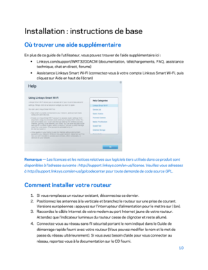 Page 31010 
 
Installation  : instructions de base  
Où trouver une aide supplémentaire  
En plus de ce guide de l'utilisateur, vous pouvez trouver de l'aide supplémentaire ici  : 
•  
Linksys.com/support/WRT3200ACM (documentation, téléchargements, FAQ, assistance 
technique, chat en direct, forums)  
•  
Assistance Linksys  Smart Wi -Fi (connectez -vous à votre compte Linksys  Smart Wi -Fi, puis 
cliquez sur Aide en haut de l'écran)  
 
Remarque —  Les licences et les notices relatives aux logiciel...