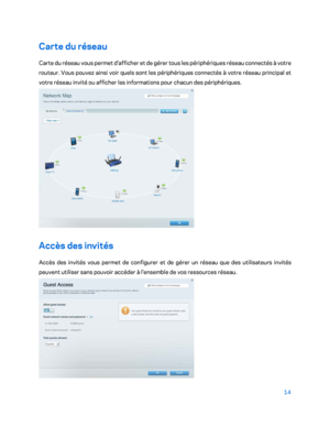Page 31414 
 
Carte du réseau  
Carte du réseau vous permet d'afficher et de gérer tous les périphériques réseau connectés à votre 
routeur. Vous pouvez ainsi voir quels sont les périphériques connectés à votre réseau principal et 
votre réseau invité ou afficher les informations pour chacun des périphériques.  
 
Accès des invités 
Accès des invités vous permet de configurer et de gérer un réseau que des utilisateurs invités 
peuvent utiliser sans pouvoir accéder à l'ensemble de vos ressources réseau.  
  