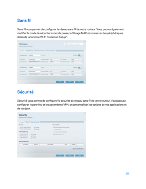 Page 31818 
 
Sans fil  
Sans fil vous permet de configurer le  réseau sans fil de votre routeur. Vous pouvez également 
modifier le mode de sécurité, le mot de passe, le filtrage MAC et connecter des périphériques 
dotés de la fonction Wi -Fi Protected Setup™.  
 
Sécurité 
Sécurité vous permet de configurer la sécurité du  réseau sans fil de votre routeur. Vous pouvez 
configurer le pare -feu et les paramètres VPN, et personnaliser les options de vos applications et 
de vos jeux.  
 
    