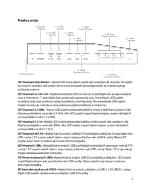 Page 3294 
 
Prednja ploča  
 
(1) Pokazivač uključenosti—(bijelo) LED ikone stalno svijetli kad je usmjerivač uključen. To svjetlo 
će treperiti svaki put kad usmjerivač provodi postupak samodijagnostike za vrijeme svakog 
podizanja sustava.  
(2) Pokazivač za internet —(bijelo/narančasto) LED za internet svijetli bijelo kad je uspos tavljena 
veza s internetom. Treperi bijelo kad usmjerivač uspostavlja vezu. Narančasto LED svjetlo 
označava da je veza prekinuta uslijed poteškoća u konfiguraciji. Ako narančasto...