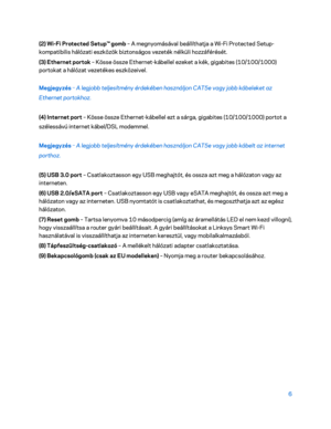 Page 3566 
 
(2) Wi -Fi Protected Setup™ gomb  – A megnyomásával beállíthatja a Wi -Fi Protected Setup -
kompatibilis hálózati eszközök biztonságos vezeték nélküli hozzáférését.  
(3) Ethernet portok  – Kösse össze Ethernet- kábellel ezeket a kék, gigabites (1 0/100/1000) 
portokat a hálózat vezetékes eszközeivel.  
Megjegyzés  – 
A legjobb teljesítmény érdekében használjon CAT5e vagy jobb kábeleket az 
Ethernet portokhoz.  
(4) Internet port  – Kösse össze Ethernet- kábellel ezt a sárga, gigabites (10/100/1000)...