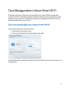 Page 38813 
 
Cara Menggunakan Linksys Smart Wi- Fi 
Anda dapat melakukan konfigurasi router dari belahan bumi mana pun dengan menggunakan 
Linksys Smart Wi -Fi, tetapi Anda juga dapat melakukan konfigurasi secara langsung dari jaringan 
asal Anda. Linksys Smart Wi -Fi mungkin juga tersedia untuk perangkat seluler Anda. Lihat toko 
aplikasi perangkat Anda untuk informasi.  
Cara menyambungkan ke Linksys Smart Wi -Fi  
Untuk menyambungkan ke Linksys Smart Wi -Fi:  
1.  
Buka browser web komputer Anda.  
2.  
Buka...