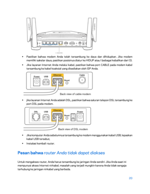 Page 39520 
 
 
•  
Pastikan bahwa modem Anda telah tersambung ke daya dan dihidupkan. Jika modem 
memiliki sakelar daya, pastikan posisinya diatur ke HIDUP atau l (sebagai kebalikan dari O).  
•  
Jika layanan Internet Anda melalui kabel, pastikan bahwa port CABLE pada modem kabel 
tersambung ke kabel koaksial y ang disediakan oleh ISP Anda.  
 
• 
jika layanan Internet Anda adalah DSL, pastikan bahwa saluran telepon DSL tersambung ke 
port DSL pada modem.  
 
• 
Jika komputer Anda sebelumnya tersambung ke...