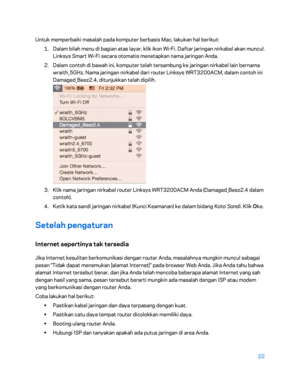 Page 39722 
 
Untuk memperbaiki masalah pada komputer berbasis Mac, lakukan hal berikut:  
1.  
Dalam bilah menu di bagian atas la yar, klik ikon Wi-Fi. Daftar jaringan nirkabel akan muncul. 
Linksys Smart Wi -Fi secara otomatis menetapkan nama jaringan Anda.  
2.  
Dalam contoh di bawah ini, komputer telah tersambung ke jaringan nirkabel lain bernama 
wraith_5GHz. Nama jaringan nirkabel dari r outer Linksys WRT3200ACM, dalam contoh ini 
Damaged_Beez2.4, ditunjukkan telah dipilih.  
 
3.  
Klik nama jaringan...