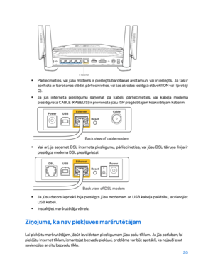 Page 47020 
 
 
•  
Pārlieci nieties, vai jūsu modems ir pieslēgts barošanas avotam un, vai ir ieslēgts.  Ja tas ir 
aprīkots ar barošanas slēdzi, pārliecinieties, vai tas atrodas ieslēgtā stāvoklī ON vai l (pretēji 
O).  
•  
Ja jūs interneta pieslēgumu saņemat pa kabeli, pārliecinieties, va i kabeļa modema 
pieslēgvieta CABLE (KABELIS) ir pievienota jūsu ISP piegādātajam koaksiālajam kabelim.   
 
• 
Vai arī, ja saņemat DSL interneta pieslēgumu, pārliecinieties, vai jūsu DSL tālruņa līnija ir 
pieslēgta modema...