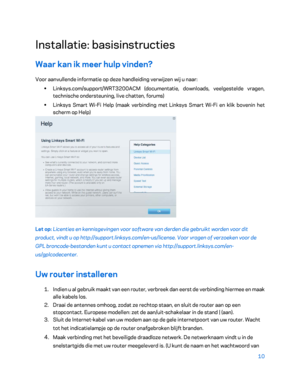 Page 48510 
 
Installatie: basisinstructies  
Waar kan ik meer hulp vinden?  
Voor aanvullende informatie op deze handleiding verwijzen wij u naar:  
•  
Linksys.com/support/WRT3200ACM (documentatie, downloads, veelgestelde vragen, 
technische ondersteuning, live chatten, forums)  
•  
Linksys Smart Wi -Fi Help (maak verbinding met Linksys Smart Wi -Fi en klik bovenin het 
scherm op Help)  
 
Let op: Licenties en kennisgevingen voor software van derden die gebruikt worden voor dit 
product, vindt u op...