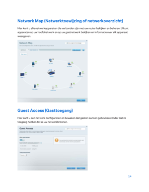 Page 48914 
 
Network Map (Netwerktoewijzing of netwerkoverz icht) 
Hier kunt u alle netwerkapparaten die verbonden zijn met uw router bekijken en beheren. U kunt 
apparaten op uw hoofdnetwerk en op uw gastnetwerk bekijken en informatie over elk apparaat 
weergeven. 
 
Guest Access (Gasttoegang)  
Hier kunt u een netwerk configureren en bewaken dat gasten kunnen gebruiken zonder dat ze 
toegang hebben tot al uw netwerkbronnen.  
  