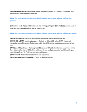 Page 5066 
 
(3) Ethernet -porter –  Koble Eth ernet-kabler til disse blå gigabit (10/100/1000) -portene, og til 
kabelbaserte enheter på nettverket ditt.  
Merk  – 
For best mulig ytelse, kan du bruke CAT5e eller bedre rangerte kabler på Ethernet -
portene.  
(4) Internet -port  – Koble en Ethernet -kabel til denne gule Gigabit (10/100/1000- porten, og til en 
Internett -bredbåndskabel/DSL eller et fibermodem.  
Merk  –
 For best mulig ytelse, kan du bruke CAT5e eller bedre rangerte kabler på Internett
-porten....
