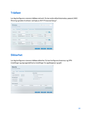 Page 51818 
 
Trådløst  
Lar deg konfigurere ruterens trådløse nettverk. Du kan endre sikkerhetsmodus, passord, MAC -
filtrering og koble til enheter ved hjelp av Wi -Fi Protected Setup™.  
 
Sikkerhet 
Lar deg konfigurere ruterens trådløse sikkerhet. Du kan konfigurere brannmur og VPN -
innstillinger og angi egendefinerte innstillinger for applikasjoner og spill.  
 
    