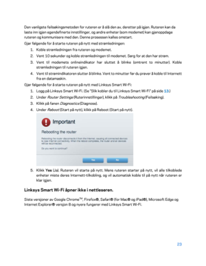 Page 52323 
 
Den vanligste feilsøkingsmetoden for ruteren er å slå den av, deretter på igjen. Ruteren kan da 
laste inn igjen egendefinerte innstillinger, og andre enheter (som modemet) kan gjenoppdage 
ruteren og kommunisere med den. Denne prosessen kalles omstart.  
Gjør  følgende for å starte ruteren på nytt med strømledningen:  
1.  
Koble strømledningen fra ruteren og modemet.  
2.  
Vent 10 sekunder og koble strømledningen til modemet. Sørg for at den har strøm.  
3.  
Vent til modemets onlineindikator...