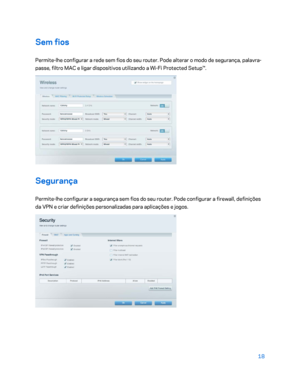 Page 56918 
 
Sem fios  
Permite-lhe configurar a rede sem fios do seu router. Pode alterar o modo de segurança, palavra -
passe, filtro MAC e ligar dispositivos utilizando a Wi -Fi Protected Setup™.  
 
Segurança 
Permite-lhe configurar a segurança sem fios do seu router. Pode configurar a firewall, definições 
da VPN e criar definições personalizadas para aplicações e jogos.  
 
    