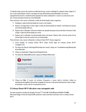 Page 57423 
 
O método mais comum de resolver problemas do seu router é desligá -lo e depois voltar a ligá -lo. O 
seu router pode depois voltar a carregar as suas definições personalizadas e os outros 
equipamentos (como o modem) serão capazes de voltar a descobrir o router e a comunicar com 
ele. A este processo chama -se  reinicialização.  
Para reiniciar o seu router utilizando o cabo de alimentação, faça o seguinte:  
1.  
Desligue o cabo de alimentação do router e do modem.  
2.  
Espere 10 segundos e...