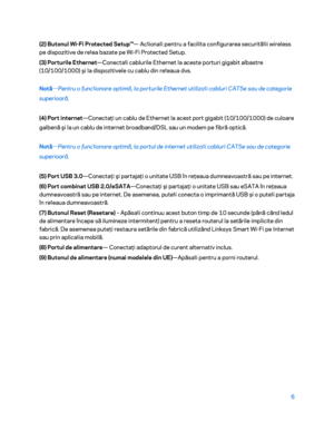 Page 6076 
 
(2) Butonul Wi -Fi Protected Setup™ — Ac ț
iona ț
i pentru a facilita configura rea securităț
ii wireless 
pe dispozitive de re ț
ea bazate pe Wi -Fi Protected Setup.  
(3) Porturile Ethernet —Conecta ț
i cablurile Ethernet la aceste porturi gigabit albastre 
(10/100/1000)  şi la dispozitivele cu cablu din re ț
eaua dvs.  
Notă —
Pentru o func ț
ionare optim ă, la porturile Ethernet utiliza ț
i cabluri CAT5e sau de categorie 
superioar ă. 
(4) Port internet —Conectaţi un cablu de Ethernet la acest...