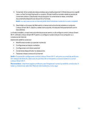 Page 61211 
 
4. 
Conectaţi -vă la numele de reţea wireless securizată prezentat în Ghidul de pornire rapidă 
care v- a fost furnizat împreună cu route rul. (Puteţi modifica numele reţelei şi parola de 
conectare ulterior.) Dacă aveţi nevoie de ajutor la conectarea la reţea, consultaţi 
documenta ț
ia dispozitivului de pe CD -ul furnizat.  
Notă —nu veţi avea acces la Internet până când instalarea routerului nu e ste completă.
 
5. 
Deschideţi un browser de Web pentru a lansa instrucţiunile de instalare a...