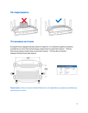 Page 6348 
 
Не перегревать  
 
Установка на стене  
В каждо\b ножке маршрутизатора имеется отверстие, что позволяет удобно установить 
устро\bство на стене. Расстояние между отверстиями по коротко\b стороне  — 104 мм. 
Расстояние между отверстиями по длинно\b стороне  -- 210 мм. Для установки 
маршрутизатора нужно д ва шурупа. 
 
Примечание.  Linksys не не\fет ответ\fтвенно\fти за повреждения, вызванные ненадежным 
креплением на \fтене.   