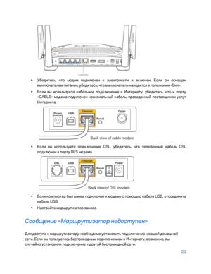 Page 64721 
 
 
•  
Убедитесь, что модем подключен к электросети и включен. Если  он оснащен 
выключателем питания, убедитесь, что выключатель находится в положении «Вкл».  
•  
Если вы используете кабельное подключение к Интернету, убедитесь, кто к порту 
«CABLE» модема подключен коаксиальны\b кабель, проведенны\b поставщиком услу\f 
Интернета.   
 
• 
Если вы используете подключение DSL, убедитесь, что телефонны\b кабель DSL 
подключен к порту DLS модема.  
 
• 
Если компьютер был ранее подключен к модему с...