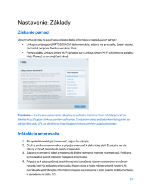 Page 68710 
 
Nastavenie: Základy  
Získanie pomoci 
Okrem tohto návodu na používanie získate ďalšie informácie z  nasledujúcich  zdrojov:  
•  
Linksys.com/support/WRT3200ACM (dokumentácia, súbory na prevzatie, časté otázky, 
technická podpora, živé konverzácie, fóra)  
•  
Pomoc služby Linksys Smart Wi -Fi (pripojte sa k  Linksys Smart Wi -Fi a  kliknite na položku 
Help (Pomoc) vo vrchnej časti okna)  
 
Poznámka — Licencie a  upozornenia týkajúce sa softvéru tretích strán si môžete pozrieť na 
lokalite...