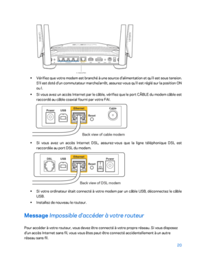 Page 7020 
 
 
•  
Vérifiez qu e votre modem est branché à une source d'alimentation et qu'il est sous tension. 
S'il est doté d'un commutateur marche/arrêt, assurez -vous qu'il est réglé sur la position ON 
ou l.  
•  
Si vous avez un accès Internet par le câble, vérifiez que le port CÂBLE du modem câble est 
raccordé au câble coaxial fourni par votre FAI.   
 
• 
Si vous avez un accès Internet DSL, assurez -vous que la ligne téléphonique DSL est 
raccordée au port DSL du modem.  
 
• 
Si...