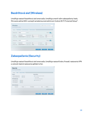 Page 69518 
 
Bezdrôtová sieť (Wireless)  
Umožňuje nastaviť bezdrôtovú sieť smerovača. Umožňuje zmeniť režim zabezpečenia, heslo, 
filtrovanie adries MAC a pripojiť zariadenia prostredníctvom funkcie Wi -Fi Protected Setup™.  
 
Zabezpečenie (Security)  
Umožňuje nastaviť bezdrôtovú sieť smerovača. Umožňuje nastaviť bránu firewall, nastavenia VPN 
a vykonať vlastné nastavenia aplikácií a  hier. 
 
    
