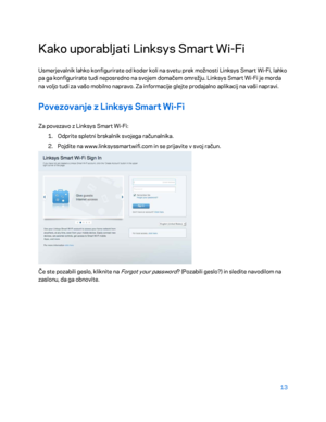 Page 71513 
 
Kako uporabljati Lin ksys Smart Wi-Fi 
Usmerjevalnik lahko konfigurirate od koder koli na svetu prek možnosti Linksys Smart Wi- Fi, lahko 
pa ga konfigurirate tudi neposredno na svojem domačem omrežju. Linksys Smart Wi -Fi je morda 
na voljo tudi za vašo mobilno napravo. Za informacije glejte prodajalno aplikacij na vaši napravi.  
Povezovanje z Linksys Smart Wi-Fi  
Za povezavo z Linksys Smart Wi -Fi:  
1.  
Odprite spletni brskalnik svojega računalnika.  
2.  
Pojdite na www.linksyssmartwifi.com...