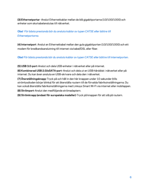 Page 7336 
 
(3) Ethernetportar - Anslut Ethernetkablar mellan de blå gigabitportarna (10/100/1000) och 
enheter som ska kabelanslutas till nätverket.  
Obs!  -
För bästa prestanda bör du ansluta kablar av typen CAT5E eller bättre till 
Ethernetportarna.  
(4) Internetport   Anslut en Ethernetkabel mellan den gula gigabitporten (10/100/1000) och ett 
modem för bredbandsanslutning till internet via kabel/DSL eller fiber . 
Obs! -
För bästa prestanda bör du ansluta kablar av typen CAT5E eller bättre till...