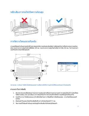 Page 7837 
 
หลีกเลี่ยงการก่อให ้เก ิดความร ้อนสูง  
 
การจัดวางโดยแขวนกับผนัง 
เราเตอร์ม ีช่
องส ํ
าหรับแขวนผนังท ี่ด ้านล ่างของขาตั ้งเราเตอร์แต ่ละอันเพ ื่อความย ืดหยุ่นในการปรับตําแหน่งเราเตอร์บน
ผ นั ง  ระยะห่างระหว่างช ่
องในด ้านท ี่ส ั ้
นค ือ 104 มม. ระยะห่างระหว่างช ่
องในด ้านท ี่ยาวกว่าค ือ 210 มม. ในการแขวนเรา
เตอร์กับผนังจะต ้องใช ้
สกรูสองตัว 
 
หมายเหตุ —Linksys  ไม่ม ีส่
วนรับผ ิดชอบต ่อความเส ี
ยหายท ี่เก ิดจากอุปกรณ์ท ี่ต ิดบนผนังอย่างไม่ปลอดภัย  
คําแนะนํ าในการต ิดตั ้ง 
1. 
พ ิจาร...