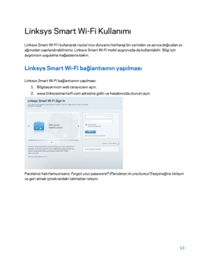 Page 81413 
 
Linksys Smart Wi -Fi Kullanımı  
Linksys Smart Wi -Fi'ı kullanarak router'ınızı dünyanın herhangi bir yerinden ve ayrıca doğrudan ev 
ağınızdan yapılandırabilirsiniz. Linksys Smart Wi- Fi mobil aygıtınızda da kullanılabilir. Bilgi için 
aygıtınızın uygulama mağazasına bakın.  
Linksys Smart Wi-Fi bağlantısının yapılması  
Linksys Smart Wi-Fi bağlantısının yapılması:  
1.  
Bilgisayarınızın web tarayıcısını açın.  
2.  
www.linksyssmartwifi.com adresine gidin ve hesabınızda oturum açın....