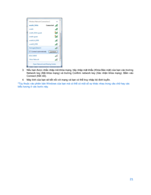 Page 87321 
 
 
3.   Nế u bạn đư ợc nhắ c nhập mã khóa m ạng, hãy nhậ p mật kh ẩu (Khóa Bảo mật) c ủa bạ n v ào trư ờng 
Network  key  (Mã  khóa  m ạng)  và  trư ờng  Confirm  network  key  (Xác  nhậ n  khóa  mạng).  B ấm vào 
Connect  (Kết nối).  
4.   Máy tính c ủa bạ n sẽ kế t nối v ới m ạng và bạ n có thể  truy nhập bộ đị nh tuyến.  
*Tùy thuộ c v ào phiên bản Windows c ủa bạ n mà có thể  có một s ố sự  khác nhau trong câu chữ  hay các 
biểu tượng  ở các bư ớc này.   