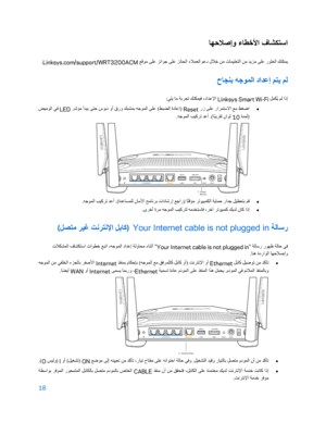 Page 9318
 
 
ﺎﮭﺣﻼﺻإو ءﺎطﺧﻷا فﺎﺷﻛﺗﺳا
 
ﻦﻣ تﺎﻤﯿﻠﻌﺘﻟا ﻦﻣ ﺪﯾﺰﻣ ﻰﻠﻋ رﻮﺜﻌﻟا ﻚﻨﻜﻤﯾ
 
 ﻊﻗﻮﻣ ﻰﻠﻋ ﺰﺋاﻮﺟ ﻰﻠﻋ ﺰﺋﺎﺤﻟا ءﻼﻤﻌﻟا ﻢﻋد لﻼﺧ
Linksys.com/support/WRT3200ACM. 
حﺎﺠﻨﺑ ﮫﺟﻮﻤﻟا داﺪﻋإ ﻢﺘﯾ ﻢﻟ
 
 ﻞﻤﻜ
ُﯾ ﻢﻟ اذإ
Linksys Smart Wi -Fi 
:ﻲﻠﯾ ﺎﻣ ﺔﺑﺮﺠﺗ ﻚﻨﻜﻤﯿﻓ ،داﺪﻋﻹا
 
•
 
 رز ﻰﻠﻋ راﺮﻤﺘﺳﻻا ﻊﻣ ﻂﻐﺿا
Reset
 
 ﺮﺷﺆﻣ أﺪﯿﺑ ﻰﺘﺣ سﻮﺑد وأ قرو ﻚﺒﺸﻤﺑ ﮫﺟﻮﻤﻟا ﻰﻠﻋ (ﻂﺒﻀﻟا ةدﺎﻋإ)
LED
 
 ﺾﯿﻣﻮﻟا ﻲﻓ
 ةﺪﻤﻟ)
10
 
.ﮫﺟﻮﻤﻟا ﺐﯿﻛﺮﺗ ﺪﻋأ .(ﺎ
ً ﺒﯾﺮﻘﺗ ناﻮﺛ
 
 
•
 
.ﮫﺟﻮﻤﻟا ﺐﯿﻛﺮﺗ ﺪﻋأ .(ةﺪﻋﺎﺴﻤﻠﻟ نﺎﻣﻷا ﺞﻣﺎﻧﺮﺑ تادﺎﺷرإ ﻊﺟار) ﺎ ً
ﺘﻗﺆﻣ ﺮﺗﻮﯿﺒﻤﻜﻟا ﺔﯾﺎﻤﺣ راﺪﺟ ﻞﯿﻄﻌﺘﺑ ﻢﻗ...